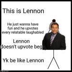 Be Like Bill | This is Lennon; He just wanna have fun and he upvotes every relatable laughabled; Lennon doesn't upvote beg; Yk be like Lennon | image tagged in memes,be like bill | made w/ Imgflip meme maker