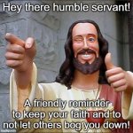 The Man | Hey there humble servant! A friendly reminder to keep your faith and to not let others bog you down! | image tagged in memes,buddy christ | made w/ Imgflip meme maker