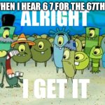 Alright I get It | Me when I hear 6 7 for the 67th time | image tagged in alright i get it | made w/ Imgflip meme maker