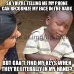 SO YOU'RE TELLING ME MY PHONE CAN RECOGNIZE MY FACE IN THE DARK; BUT CAN'T FIND MY KEYS WHEN THEY'RE LITERALLY IN MY HAND? | SO YOU'RE TELLING ME MY PHONE CAN RECOGNIZE MY FACE IN THE DARK; BUT CAN'T FIND MY KEYS WHEN THEY'RE LITERALLY IN MY HAND? | image tagged in memes,third world skeptical kid,phone,facial expressions,keys,smartphone | made w/ Imgflip meme maker