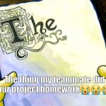 ??? | The thing my teammate did on our project homework😭😭😭✌️ | image tagged in fun | made w/ Imgflip meme maker