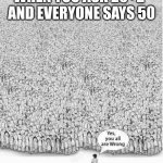 ,o | when you ask 20+2- and everyone says 50 | image tagged in yes you are all wrong | made w/ Imgflip meme maker