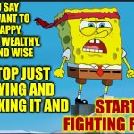 Decide What U Want. Do It. No Whining. No Excuses. There Is No "Trying".  You Either Work For It Or You Don't Want It Bad Enough | You say you want to be happy, healthy, wealthy, safe and wise; Stop just saying and thinking it and; START FIGHTING FOR IT | image tagged in spongebob determined,memes,fight for it,determination,the great awakening,fight for your dreams | made w/ Imgflip meme maker