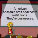 It’s awful. | American hospitals are’t healthcare institutions. They’re businesses. | image tagged in lisa simpson's presentation | made w/ Imgflip meme maker
