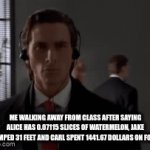 (ദ്ദി˙ᗜ˙) | me walking away from class after saying alice has 0.07115 slices of watermelon, jake jumped 31 feet and carl spent 1441.67 dollars on food | image tagged in hi,pls upvote,not upvote begging but still | made w/ Imgflip video-to-gif maker