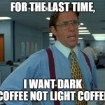 That Would Be Great Coffee Meme By Mods | For The Last Time, I Want Dark Coffee Not Light Coffee | image tagged in memes,that would be great,funny memes,coffee,meme,office | made w/ Imgflip meme maker