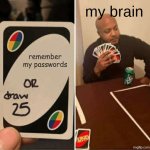 day 7 of posting a meme till 7500 pts (aight we are back) | my brain; remember my passwords | image tagged in memes,uno draw 25 cards | made w/ Imgflip meme maker