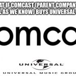 What if Comcast (parent company of NBCUniversal as we know) has already bought UMG? | What if Comcast (parent company of NBCUniversal as we know) buys Universal Music Group | image tagged in comcast,nbcuniversal,universal music group,umg | made w/ Imgflip meme maker