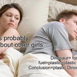 Y is this true? | He is probably thinking about other girls; Dinosaur= fossil fuel=plastic=plastic dinosaur
Conclusion=plastic Dinosaurs = real dinosaurs | image tagged in memes,i bet he's thinking about other women | made w/ Imgflip meme maker