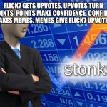 Image Title | Flick7 gets upvotes. Upvotes turn to points. Points make confidence. Confidence makes memes. Memes give Flick7 upvotes. | image tagged in stonks,upvotes,flick7 | made w/ Imgflip meme maker