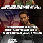Would you get toys? | When you’re bad, instead of getting what you want for Christmas, you get coal. But what would you get for Christmas if you were bad, but you genuinely want coal as a present? | image tagged in deep thoughts with the deep,christmas | made w/ Imgflip meme maker