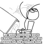 you know who you are | Me when somebody posts a hate comment on one of my memes for the trillionth time: | image tagged in memes,table flip guy,imgflip community,community,that's not very nice,bruh | made w/ Imgflip meme maker