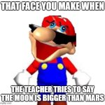 Smg4 Silly Mario | that face you make when; the teacher tries to say the moon is bigger than mars | image tagged in smg4 silly mario | made w/ Imgflip meme maker