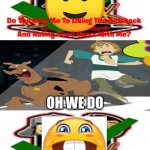Me Ruining A Fill In Meme #643 | Oh we Do | image tagged in ruin this fill in meme 643 | made w/ Imgflip meme maker