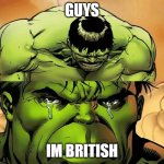 Am i 1 of the only british ppl here | Guys; Im British | image tagged in crying hulk,british | made w/ Imgflip meme maker