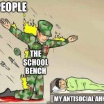 Every day :D | People; the school bench; my antisocial ahh | image tagged in soldier protecting sleeping child | made w/ Imgflip meme maker