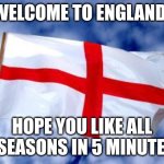 . | Welcome to england! Hope you like all 4 seasons in 5 minutes! | image tagged in england | made w/ Imgflip meme maker