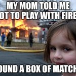 I found a box of matches | My mom told me not to play with fire... I found a box of matches | image tagged in memes,disaster girl,remix | made w/ Imgflip meme maker