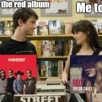 I don't know about you, but I ain't got a thing to prove to you | I love the red album; Me too | image tagged in i like music 500 days of summer,music,music meme,weezer,taylor swift,funny memes | made w/ Imgflip meme maker