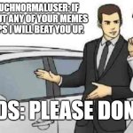 PrettyMuchNormalUser beat up by Mods | PrettyMuchNormalUser: If you even put any of your memes in full caps I will beat you up. Mods: Please don't :( | image tagged in memes,car salesman slaps roof of car,guy getting beat up,funny memes,sad but true | made w/ Imgflip meme maker