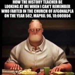 Picture Name | How the history teacher be looking at me when I can’t remember who farted in the church of afgonalpla on the year 582, mapril 96, 18:000804 | image tagged in mr incredible annoyed,teacher,school,history | made w/ Imgflip meme maker