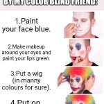 Clown Applying Makeup | Simple tutorial made by my color blind friend:; 1.Paint your face blue. 2.Make makeup around your eyes and paint your lips green. 3.Put a wig (in manny colours for sure). 4.Put on a green nose. | image tagged in memes,clown applying makeup | made w/ Imgflip meme maker