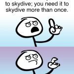 Lol | You don't need a parachute
to skydive; you need it to
skydive more than once. | image tagged in can't argue with that / technically not wrong | made w/ Imgflip meme maker