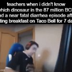 maybe... | teachers when i didn't know which dinosaur in the 87 million BCE had a near fatal diarrhea episode after eating breakfast on Taco Bell for 7 days | image tagged in gifs,memes,teachers | made w/ Imgflip video-to-gif maker