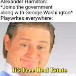 aLeXaNdEr HaMiLtOn | Alexander Hamilton: *Joins the government along with George Washington*
Playwrites everywhere: | image tagged in it's free real estate | made w/ Imgflip meme maker