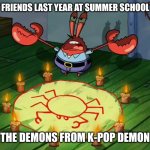 We were so cringe | Me and my friends last year at summer school trying to; summon the demons from K-pop demon hunters | image tagged in mr crabs summons pray circle,kpop demon hunters,kpop | made w/ Imgflip meme maker