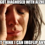 Sad | I just got diagnosed with Alzheimer's; I don't think I can imgflip anymore | image tagged in memes,first world problems | made w/ Imgflip meme maker