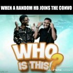 Who is this? | When a random hb joins the convo | image tagged in who is this | made w/ Imgflip meme maker
