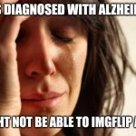 Sad | I was diagnosed with Alzheimer's; I might not be able to imgflip again | image tagged in memes,first world problems | made w/ Imgflip meme maker