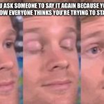 white guy blink | When you ask someone to say it again because you didn’t hear but now everyone thinks you’re trying to start a fight | image tagged in white guy blink | made w/ Imgflip meme maker