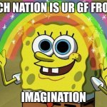Imagination Spongebob | wich nation is ur gf from? imagination | image tagged in memes,imagination spongebob | made w/ Imgflip meme maker