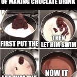 Step by step process of making chocolate drink. | Step by step process of making choclate drink; then let him swim; First put the; now it is ready; let him die | image tagged in listen kid i don't have much time chocolate | made w/ Imgflip meme maker