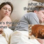I Bet He's Thinking About Other Women | what he's thinking about; I bet he's thinking about other women | image tagged in memes,i bet he's thinking about other women | made w/ Imgflip meme maker