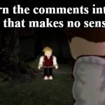 Don't do anything too weird. | Turn the comments into a section that makes no sense at all | image tagged in robbie being the diva he is,comment section,stary_nova,why did i make this,bloxwatch,oh wow are you actually reading these tags | made w/ Imgflip meme maker