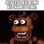Bro run | Hey let’s kill time
Kid named time: | image tagged in shocked freddy fazbear,kid named | made w/ Imgflip meme maker