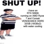 rtx | i have an RTX 5060ti running on AMD Ryzen 7 and Corsair VENGEANCE DDR5 32GB (16GBx2) with water cooling | image tagged in shut up | made w/ Imgflip meme maker