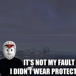 It’s Not My fault i didn’t wear Protection