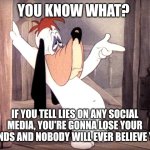 Droopy says | You know what? If you tell lies on any social media, you're gonna lose your friends and nobody will ever believe you. | image tagged in droopy dog,lies,social media | made w/ Imgflip meme maker