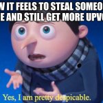 Yes, I am pretty despicable | how it feels to steal someones meme and still get more upvotes | image tagged in yes i am pretty despicable | made w/ Imgflip meme maker