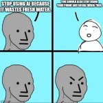 Stop being hypocrites. | You should also stop using your phone and social media then. Stop using AI because it wastes fresh water. | image tagged in npc meme,ai,hypocrisy | made w/ Imgflip meme maker