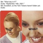 The what woman | Me: "What day is it?"
Dude: "September 10th, 2001."
Me: Excellent, so the Twin Towers haven't fallen yet.
Dude: | image tagged in the what woman,911 9/11 twin towers impact,twin towers,history,tragedy,terrorism | made w/ Imgflip meme maker