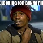 Y'all Got Any More Of That | Me looking for banna pizza | image tagged in memes,y'all got any more of that | made w/ Imgflip meme maker