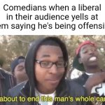 Comedians show no mercy against those guys | Comedians when a liberal in their audience yells at them saying he's being offensive: | image tagged in i m about to end this man s whole career,comedians,liberals,offensive,iceberg levels tiers,so true | made w/ Imgflip meme maker