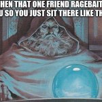 Pondering my Orb | when that one friend ragebaits you so you just sit there like this | image tagged in pondering my orb | made w/ Imgflip meme maker