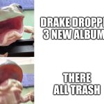How can this be possible | Drake dropped 3 new albums; There all trash | image tagged in drama frog | made w/ Imgflip meme maker
