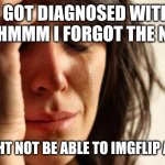 First World Problems | I got diagnosed with uhhhmmm I forgot the name; I might not be able to imgflip again | image tagged in memes,first world problems | made w/ Imgflip meme maker